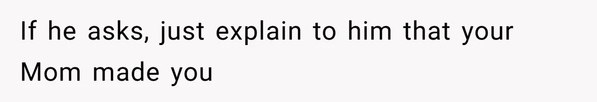 If he asks, just explain to him that your Mom made you