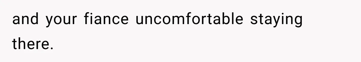 and your fiance uncomfortable staying there.