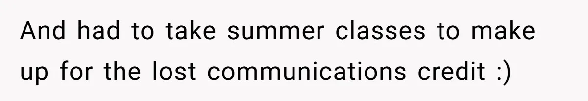 And had to take summer classes to make up for the lost communications credit :)