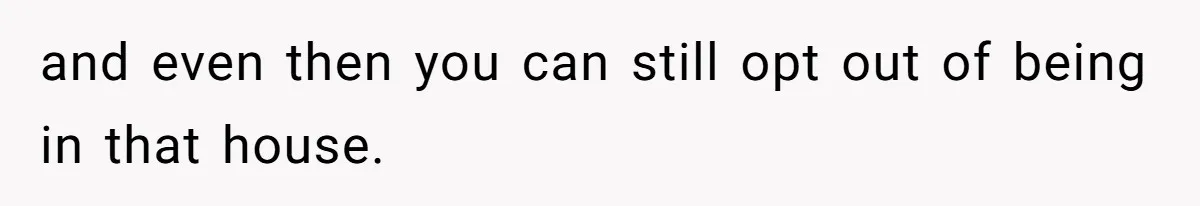 and even then you can still opt out of being in that house.