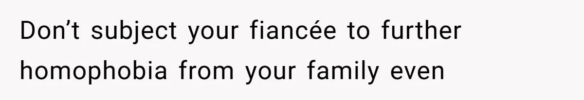 Don’t subject your fiancée to further homophobia from your family even