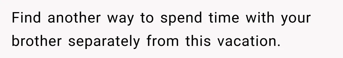 Find another way to spend time with your brother separately from this vacation.