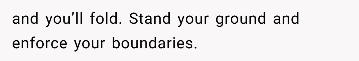 and you’ll fold. Stand your ground and enforce your boundaries.