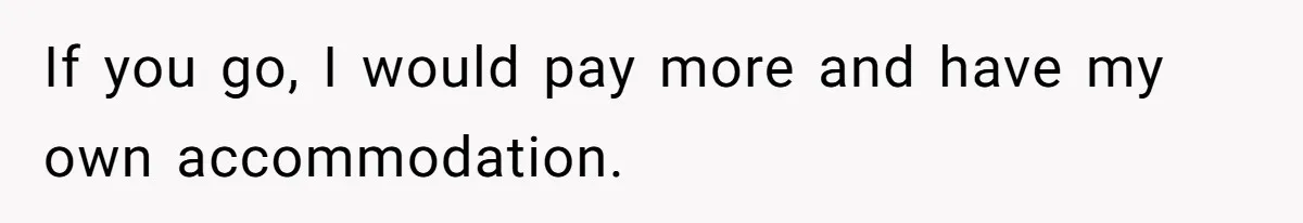 If you go, I would pay more and have my own accommodation.