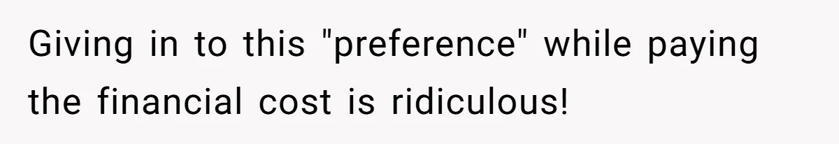 Giving in to this "preference" while paying the financial cost is ridiculous!