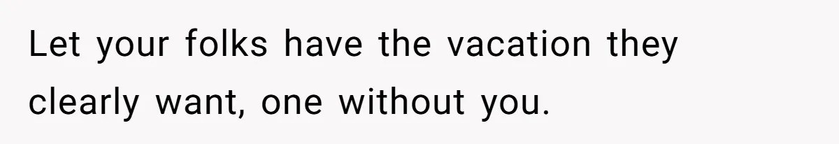 Let your folks have the vacation they clearly want, one without you.