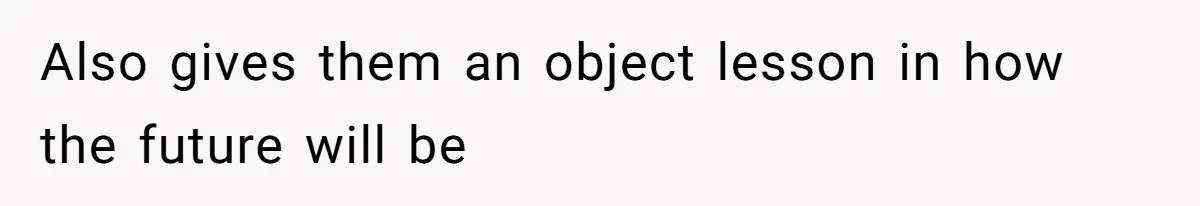 Also gives them an object lesson in how the future will be