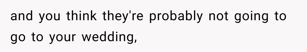 and you think they're probably not going to go to your wedding,