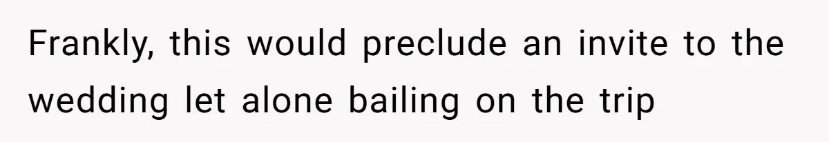 Frankly, this would preclude an invite to the wedding let alone bailing on the trip