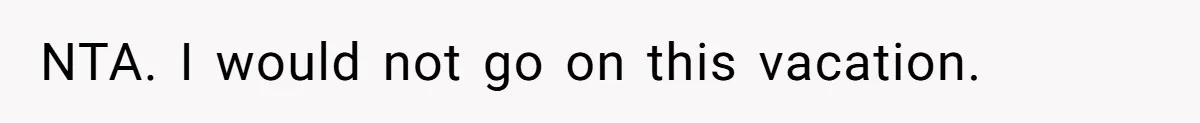 NTA. I would not go on this vacation.