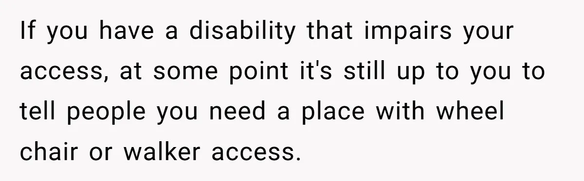 Woman Brought Pad Thai to a Potluck, Then Got Called “Inconsiderate” Over an Allergy No One Told Her About If you have a disability that impairs your access, at some point it's still up to you to tell people you need a place with wheel chair or walker access.