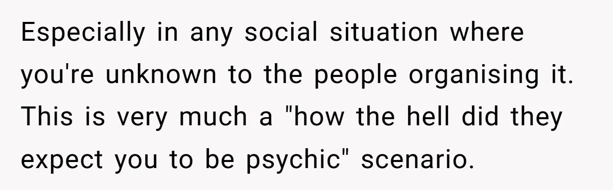 Woman Brought Pad Thai to a Potluck, Then Got Called “Inconsiderate” Over an Allergy No One Told Her About Especially in any social situation where you're unknown to the people organising it. This is very much a "how the hell did they expect you to be psychic" scenario.