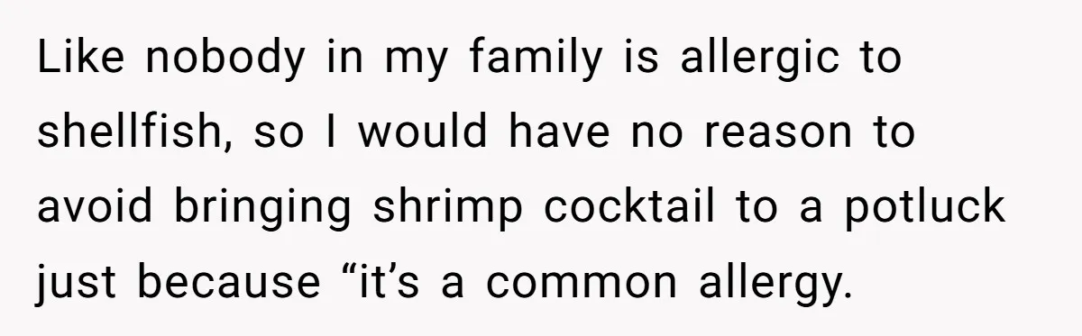 Woman Brought Pad Thai to a Potluck, Then Got Called “Inconsiderate” Over an Allergy No One Told Her About Like nobody in my family is allergic to shellfish, so I would have no reason to avoid bringing shrimp cocktail to a potluck just because “it’s a common allergy.