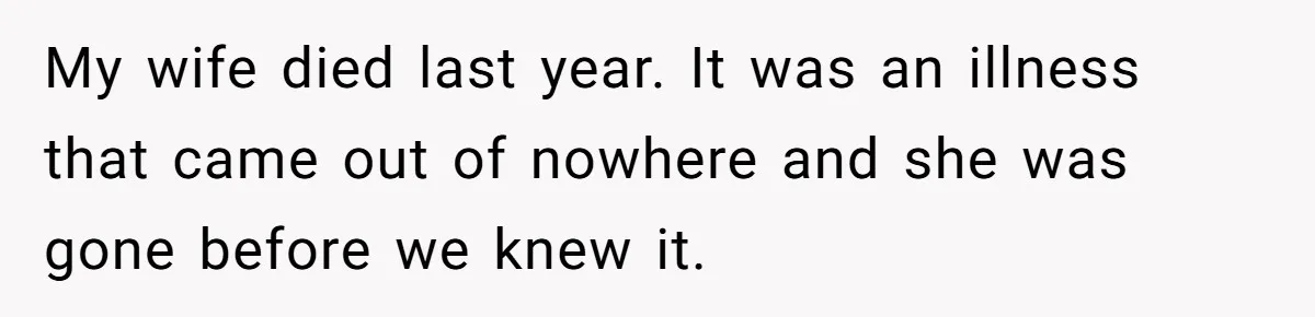 My wife died last year. It was an illness that came out of nowhere and she was gone before we knew it.