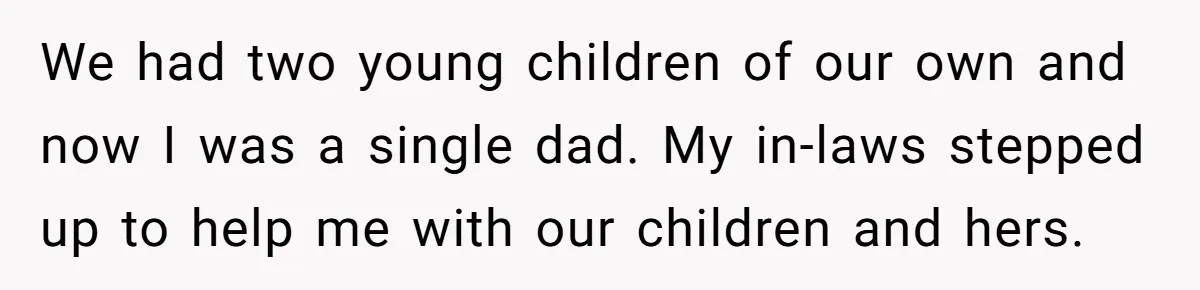 We had two young children of our own and now I was a single dad. My in-laws stepped up to help me with our children and hers.