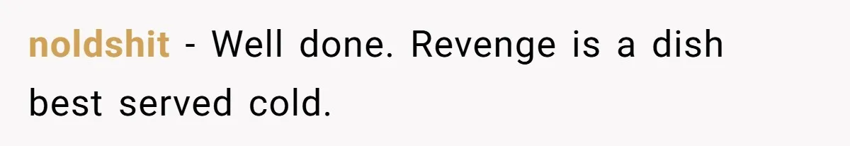 noldshit − Well done. Revenge is a dish best served cold.