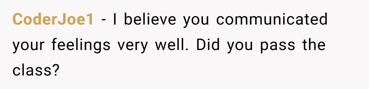 CoderJoe1 − I believe you communicated your feelings very well. Did you pass the class?