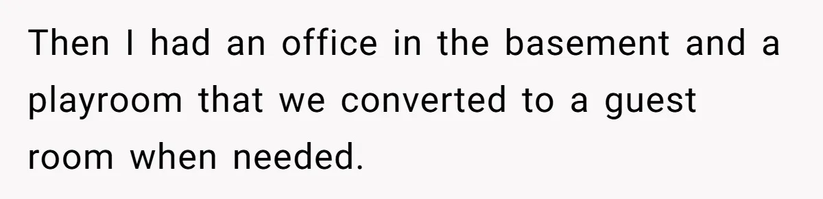Then I had an office in the basement and a playroom that we converted to a guest room when needed.