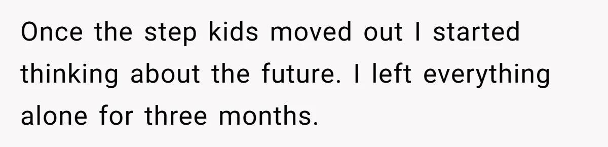 Once the step kids moved out I started thinking about the future. I left everything alone for three months.