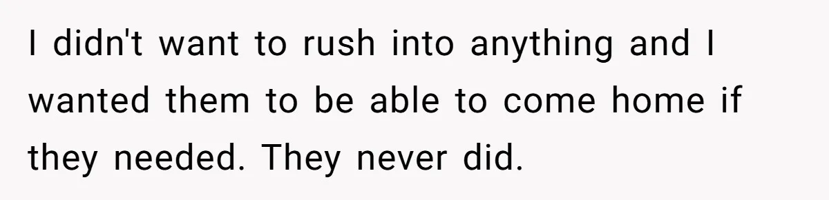 I didn't want to rush into anything and I wanted them to be able to come home if they needed. They never did.