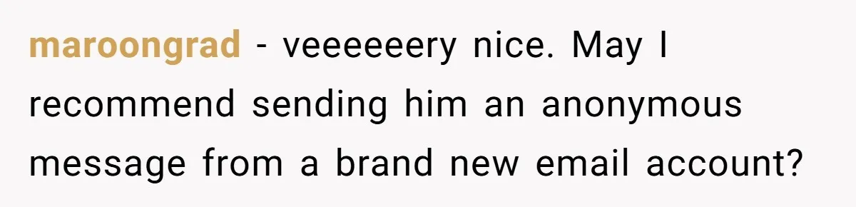 maroongrad − veeeeeery nice. May I recommend sending him an anonymous message from a brand new email account?