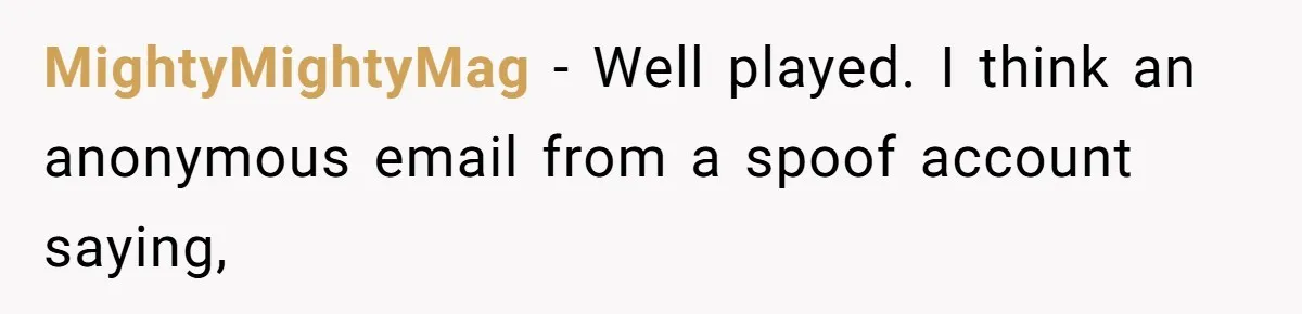 MightyMightyMag − Well played. I think an anonymous email from a spoof account saying,