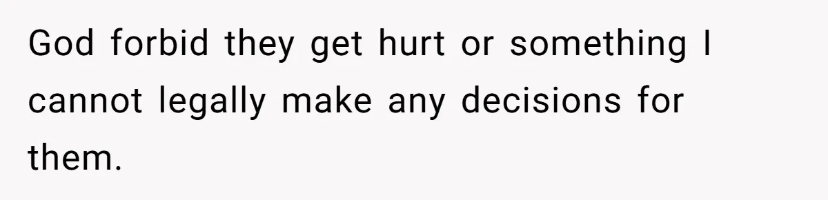 God forbid they get hurt or something I cannot legally make any decisions for them.