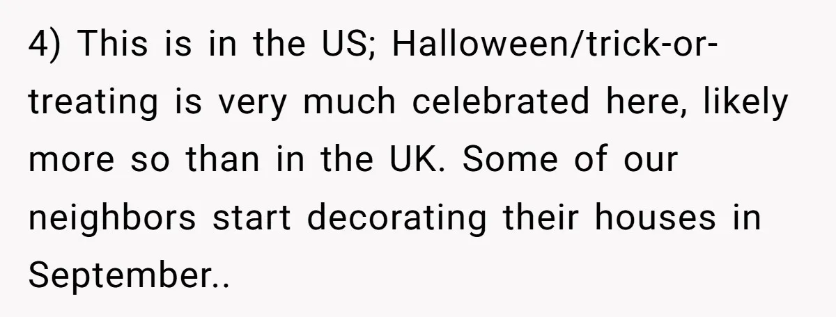 A Man Wants to Take His Son Trick-or-Treating, But His Friends Scheduled Their Wedding on Halloween 4) This is in the US; Halloween/trick-or-treating is very much celebrated here, likely more so than in the UK. Some of our neighbors start decorating their houses in September..