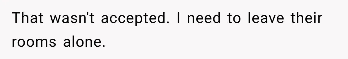 That wasn't accepted. I need to leave their rooms alone.