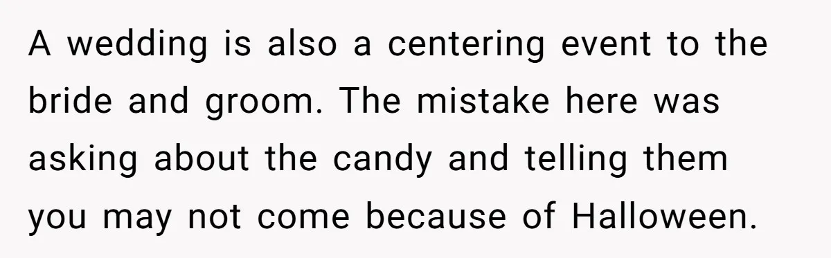 A Man Wants to Take His Son Trick-or-Treating, But His Friends Scheduled Their Wedding on Halloween A wedding is also a centering event to the bride and groom. The mistake here was asking about the candy and telling them you may not come because of Halloween.