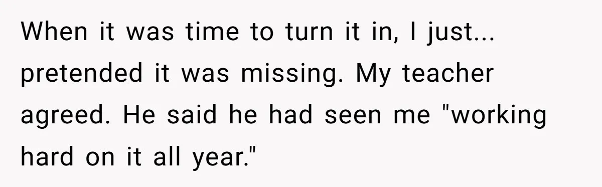 When it was time to turn it in, I just... pretended it was missing. My teacher agreed. He said he had seen me "working hard on it all year."