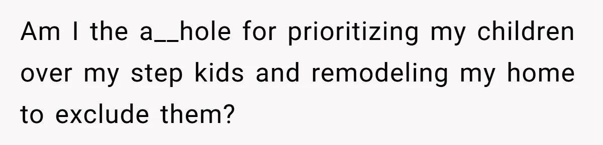 Am I the a__hole for prioritizing my children over my step kids and remodeling my home to exclude them?