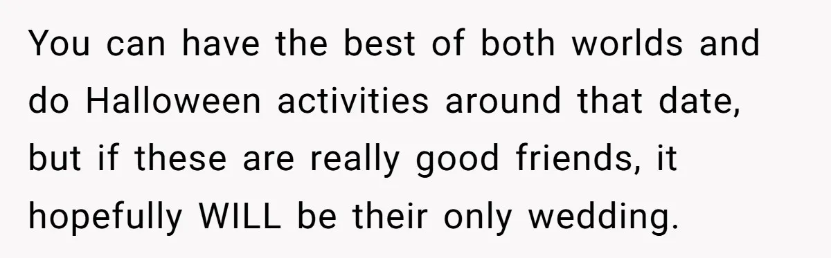 A Man Wants to Take His Son Trick-or-Treating, But His Friends Scheduled Their Wedding on Halloween You can have the best of both worlds and do Halloween activities around that date, but if these are really good friends, it hopefully WILL be their only wedding.