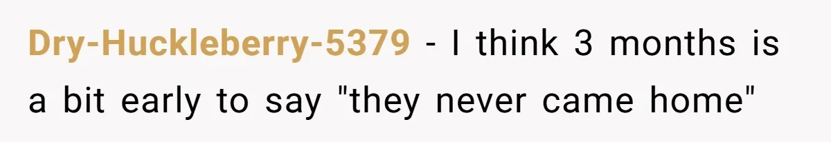 Dry-Huckleberry-5379 − I think 3 months is a bit early to say "they never came home"
