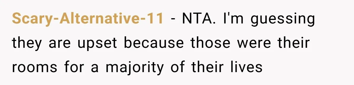 Scary-Alternative-11 − NTA. I'm guessing they are upset because those were their rooms for a majority of their lives