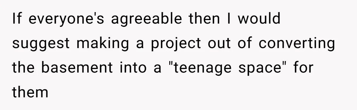 If everyone's agreeable then I would suggest making a project out of converting the basement into a "teenage space" for them