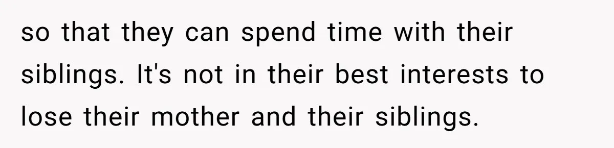 so that they can spend time with their siblings. It's not in their best interests to lose their mother and their siblings.