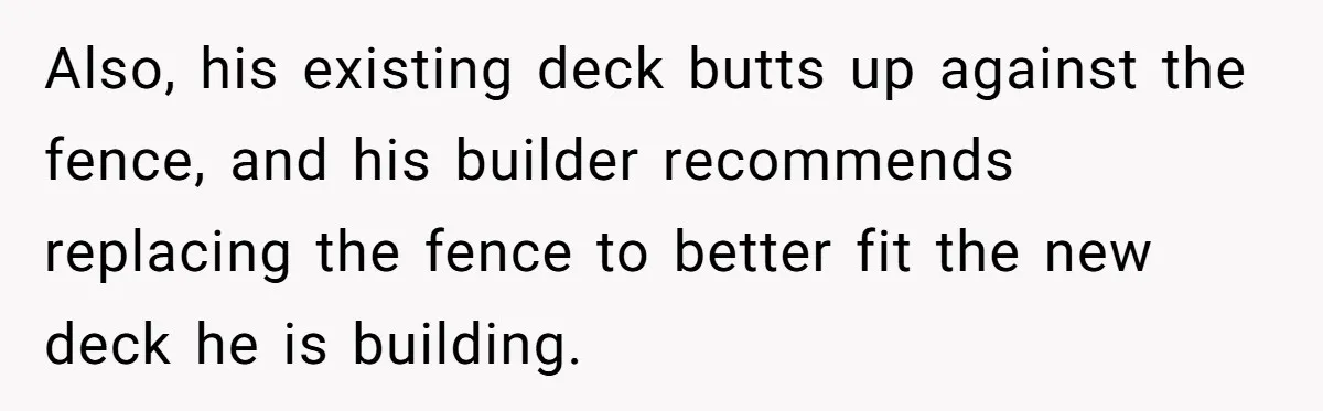 Also, his existing deck butts up against the fence, and his builder recommends replacing the fence to better fit the new deck he is building.
