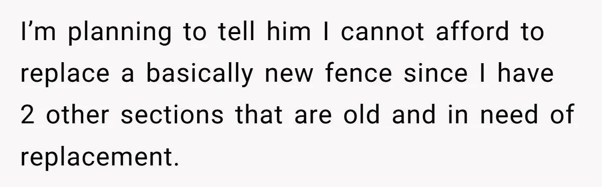 I’m planning to tell him I cannot afford to replace a basically new fence since I have 2 other sections that are old and in need of replacement.