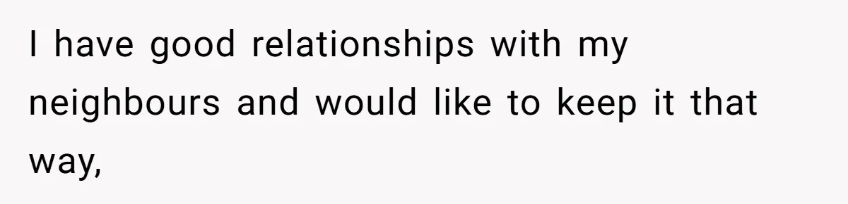 I have good relationships with my neighbours and would like to keep it that way,