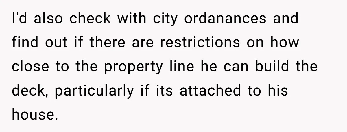 I'd also check with city ordanances and find out if there are restrictions on how close to the property line he can build the deck, particularly if its attached to...