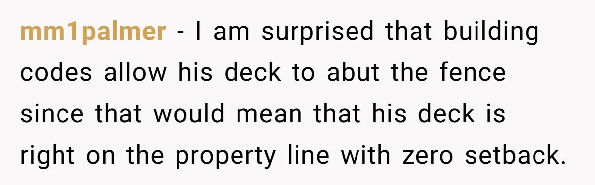 mm1palmer − I am surprised that building codes allow his deck to abut the fence since that would mean that his deck is right on the property line with zero...
