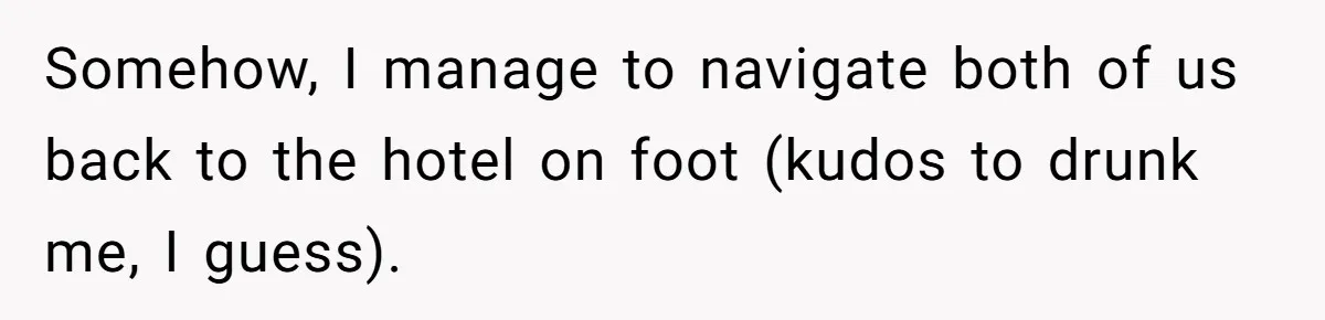 Somehow, I manage to navigate both of us back to the hotel on foot (kudos to drunk me, I guess).