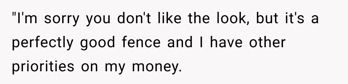 "I'm sorry you don't like the look, but it's a perfectly good fence and I have other priorities on my money.