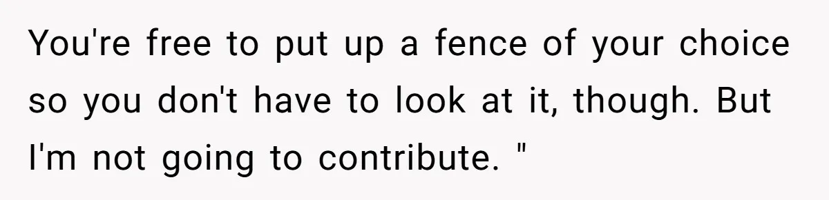 You're free to put up a fence of your choice so you don't have to look at it, though. But I'm not going to contribute. "