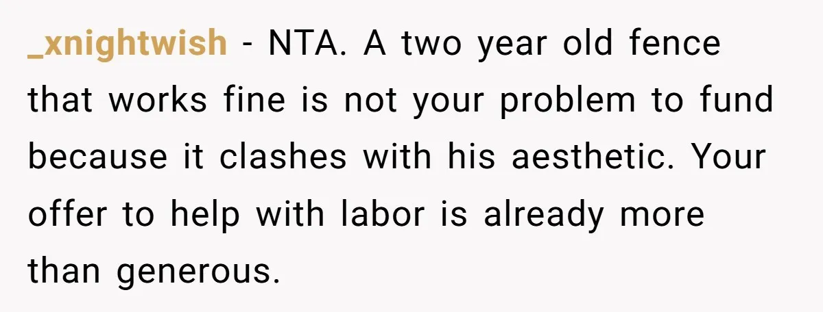 _xnightwish − NTA. A two year old fence that works fine is not your problem to fund because it clashes with his aesthetic. Your offer to help with labor is...