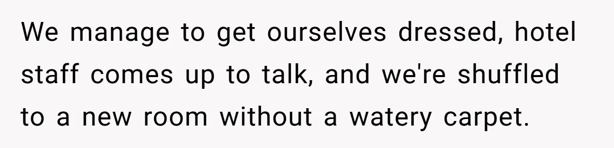 We manage to get ourselves dressed, hotel staff comes up to talk, and we're shuffled to a new room without a watery carpet.