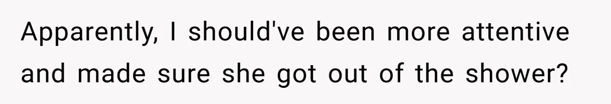 Apparently, I should've been more attentive and made sure she got out of the shower?