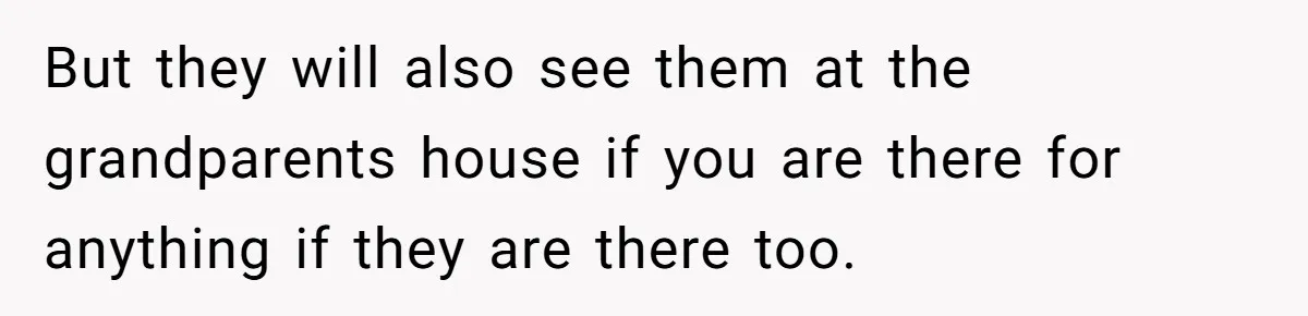 But they will also see them at the grandparents house if you are there for anything if they are there too.