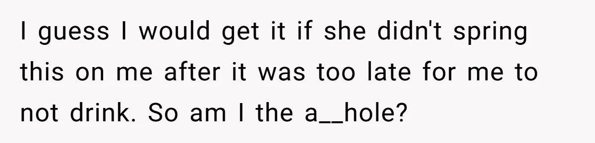 I guess I would get it if she didn't spring this on me after it was too late for me to not drink. So am I the a__hole?